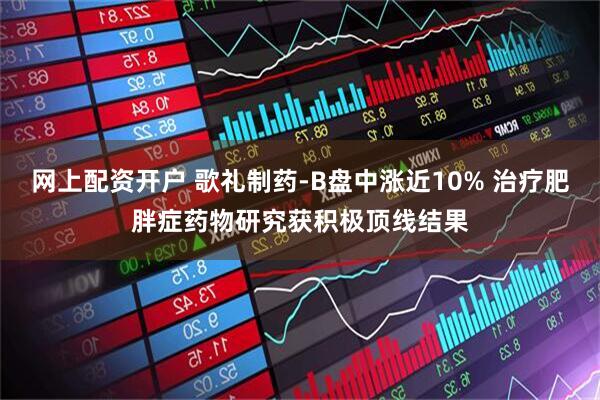 网上配资开户 歌礼制药-B盘中涨近10% 治疗肥胖症药物研究获积极顶线结果