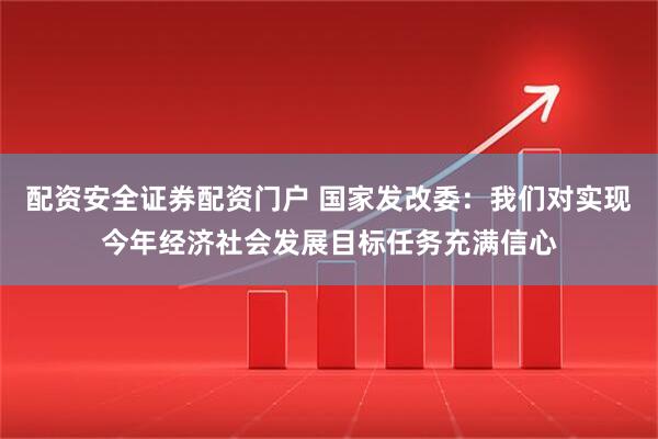 配资安全证券配资门户 国家发改委：我们对实现今年经济社会发展目标任务充满信心