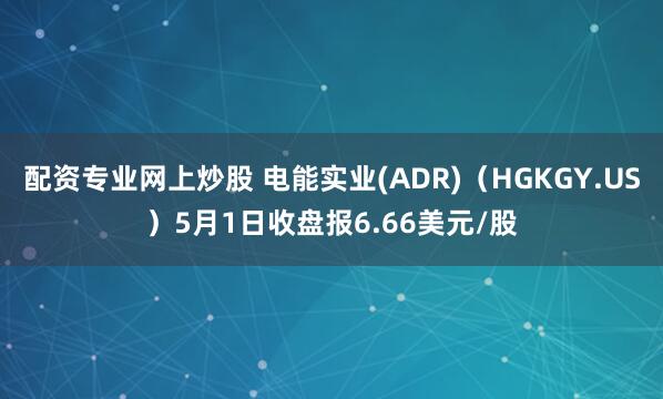 配资专业网上炒股 电能实业(ADR)（HGKGY.US）5月1日收盘报6.66美元/股