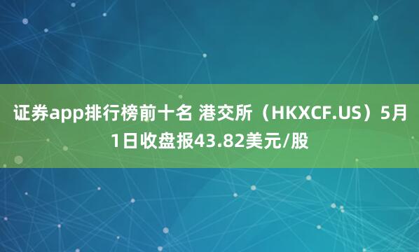 证券app排行榜前十名 港交所（HKXCF.US）5月1日收盘报43.82美元/股