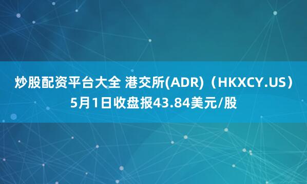 炒股配资平台大全 港交所(ADR)（HKXCY.US）5月1日收盘报43.84美元/股