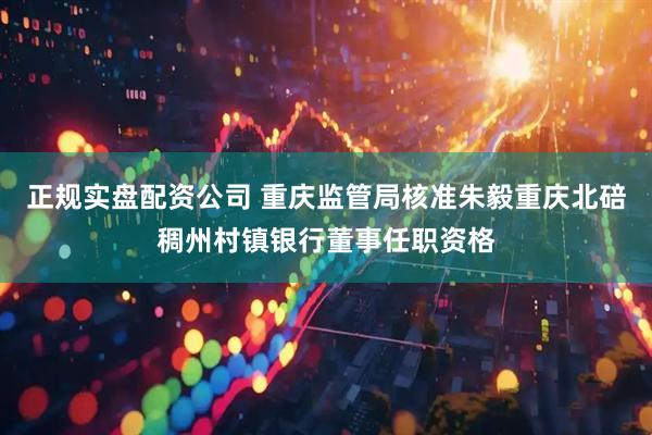 正规实盘配资公司 重庆监管局核准朱毅重庆北碚稠州村镇银行董事任职资格