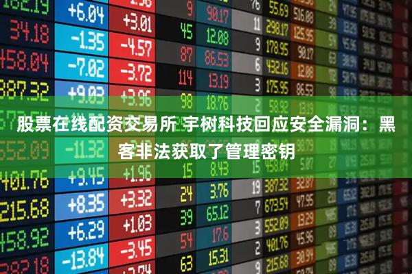 股票在线配资交易所 宇树科技回应安全漏洞：黑客非法获取了管理密钥
