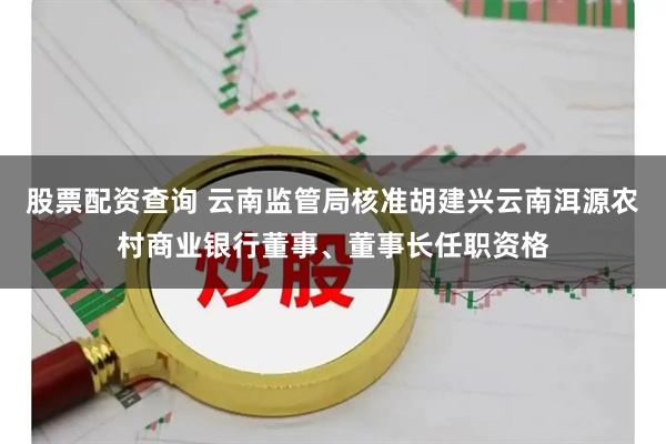 股票配资查询 云南监管局核准胡建兴云南洱源农村商业银行董事、董事长任职资格