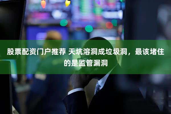 股票配资门户推荐 天坑溶洞成垃圾洞，最该堵住的是监管漏洞