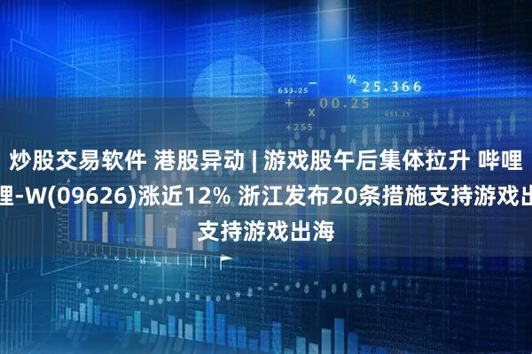 炒股交易软件 港股异动 | 游戏股午后集体拉升 哔哩哔哩-W(09626)涨近12% 浙江发布20条措施支持游戏出海