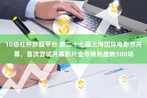 10倍杠杆炒股平台 第二十七届上海国际电影节开幕，首次尝试开幕影片全市特别放映500场