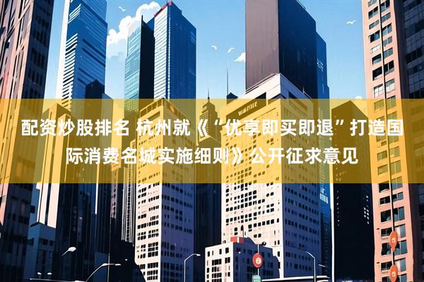配资炒股排名 杭州就《“优享即买即退”打造国际消费名城实施细则》公开征求意见