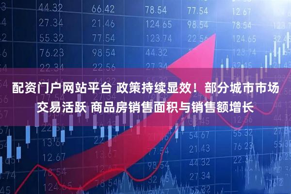 配资门户网站平台 政策持续显效！部分城市市场交易活跃 商品房销售面积与销售额增长